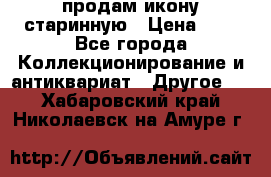 продам икону старинную › Цена ­ 0 - Все города Коллекционирование и антиквариат » Другое   . Хабаровский край,Николаевск-на-Амуре г.